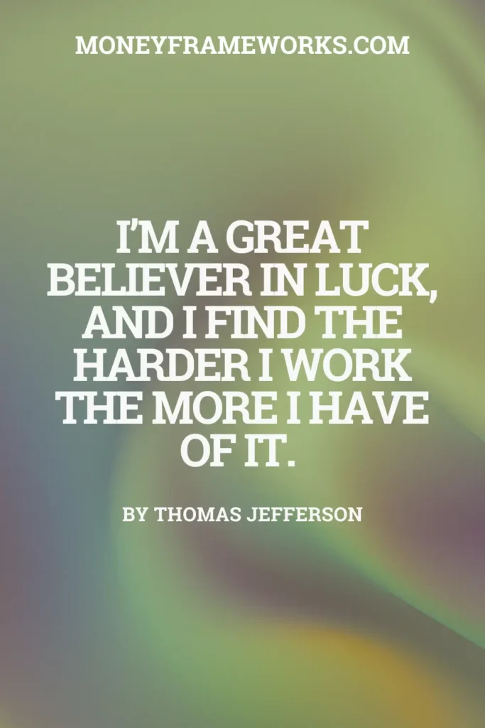 I’m a great believer in luck, and I find the harder I work the more I have of it.